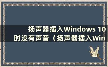 扬声器插入Windows 10 时没有声音（扬声器插入Windows 10 时没有声音怎么办）